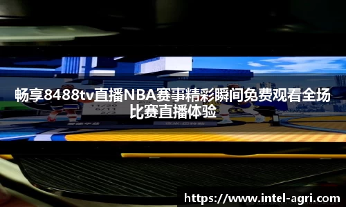 畅享8488tv直播NBA赛事精彩瞬间免费观看全场比赛直播体验